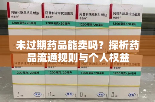 西安未过期药品能卖吗？探析药品流通规则与个人权益