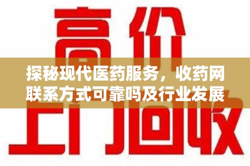 西安探秘现代医药服务，收药网联系方式可靠吗及行业发展趋势