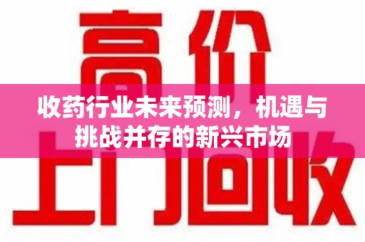 西安收药行业未来预测，机遇与挑战并存的新兴市场