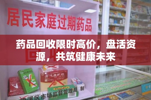 西安药品回收限时高价，盘活资源，共筑健康未来