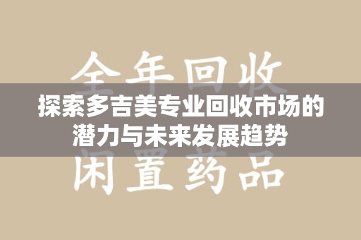西安探索多吉美专业回收市场的潜力与未来发展趋势
