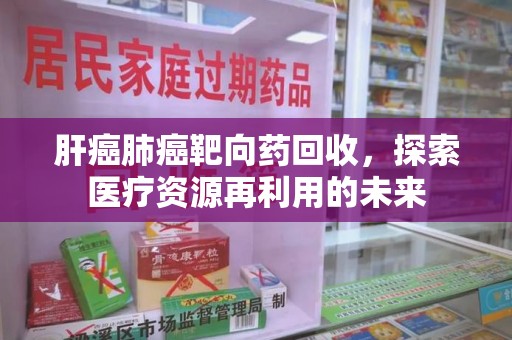 西安肝癌肺癌靶向药回收，探索医疗资源再利用的未来