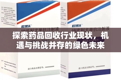 西安探索药品回收行业现状，机遇与挑战并存的绿色未来