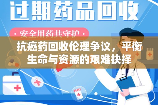 西安抗癌药回收伦理争议，平衡生命与资源的艰难抉择