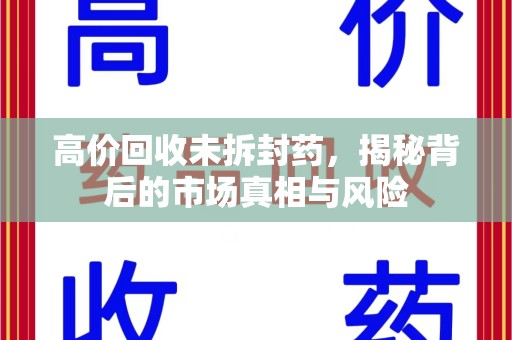 西安高价回收未拆封药，揭秘背后的市场真相与风险