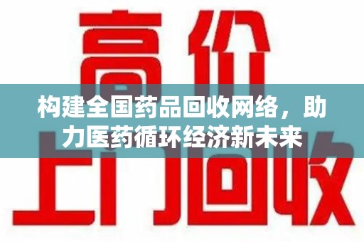 西安构建全国药品回收网络，助力医药循环经济新未来