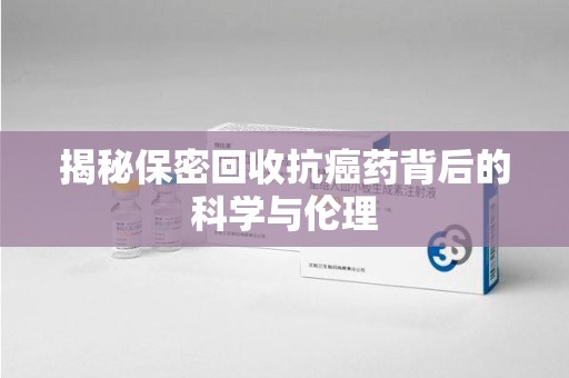 西安揭秘保密回收抗癌药背后的科学与伦理