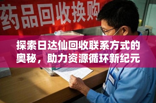 西安探索日达仙回收联系方式的奥秘，助力资源循环新纪元