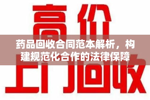 西安药品回收合同范本解析，构建规范化合作的法律保障