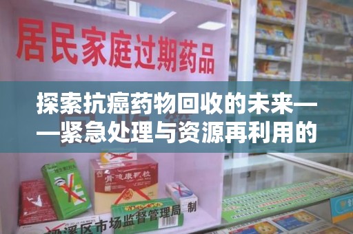 西安探索抗癌药物回收的未来——紧急处理与资源再利用的新篇章