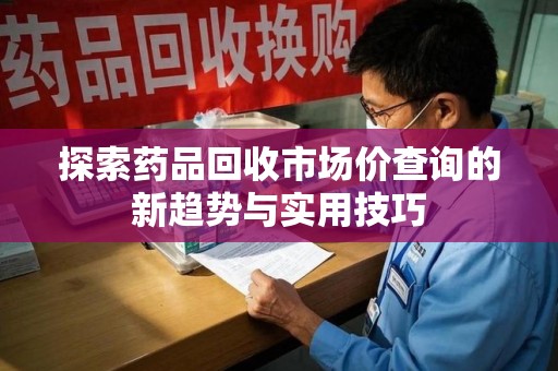 西安探索药品回收市场价查询的新趋势与实用技巧