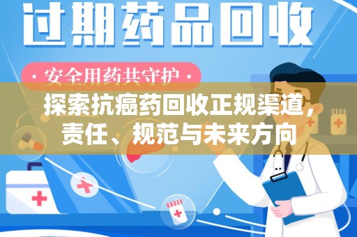 西安探索抗癌药回收正规渠道，责任、规范与未来方向