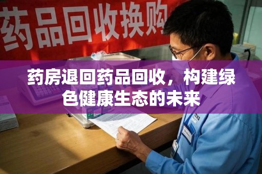 西安药房退回药品回收，构建绿色健康生态的未来