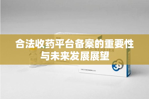 西安合法收药平台备案的重要性与未来发展展望