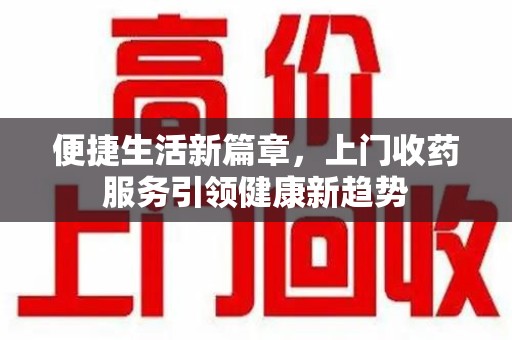 西安便捷生活新篇章，上门收药服务引领健康新趋势