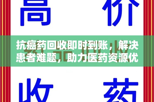 西安抗癌药回收即时到账，解决患者难题，助力医药资源优化