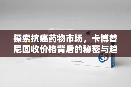 西安探索抗癌药物市场，卡博替尼回收价格背后的秘密与趋势