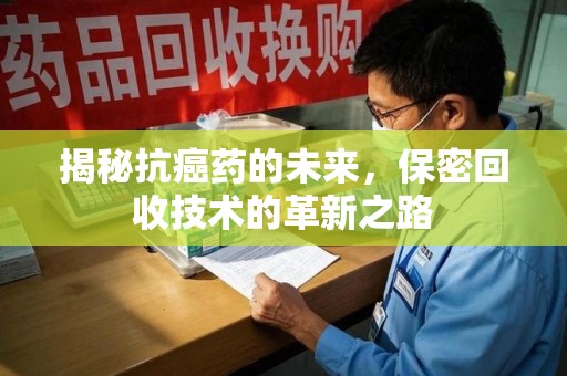 西安揭秘抗癌药的未来，保密回收技术的革新之路