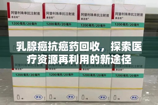 西安乳腺癌抗癌药回收，探索医疗资源再利用的新途径