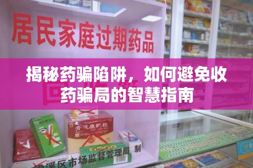 西安揭秘药骗陷阱，如何避免收药骗局的智慧指南
