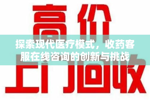 西安探索现代医疗模式，收药客服在线咨询的创新与挑战