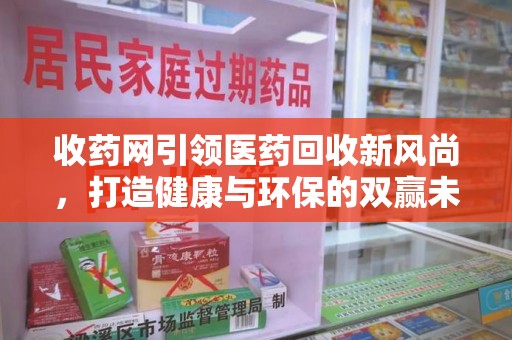 西安收药网引领医药回收新风尚，打造健康与环保的双赢未来