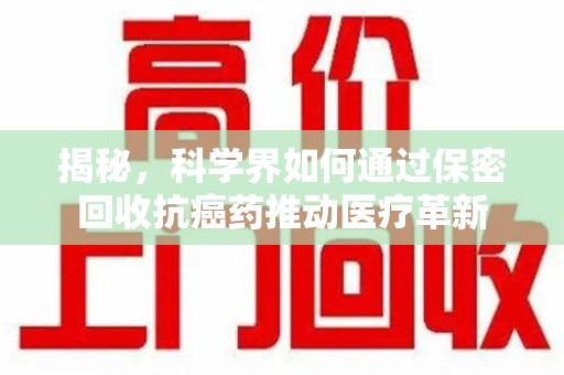 西安揭秘，科学界如何通过保密回收抗癌药推动医疗革新