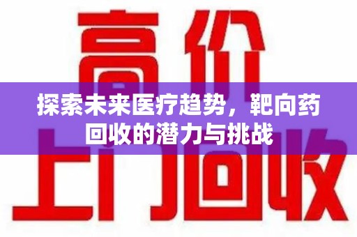 西安探索未来医疗趋势，靶向药回收的潜力与挑战