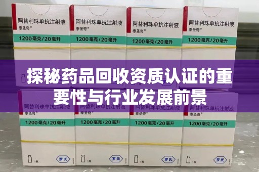 西安探秘药品回收资质认证的重要性与行业发展前景