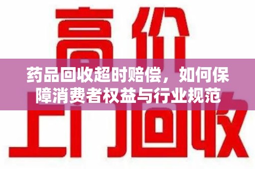 西安药品回收超时赔偿，如何保障消费者权益与行业规范