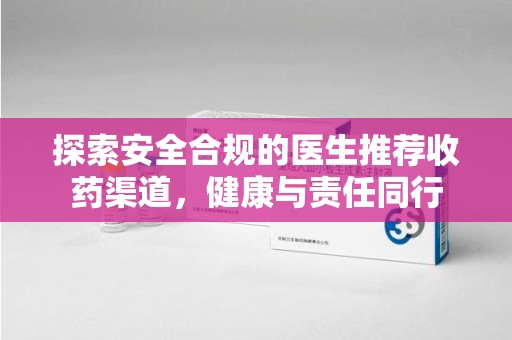 西安探索安全合规的医生推荐收药渠道，健康与责任同行