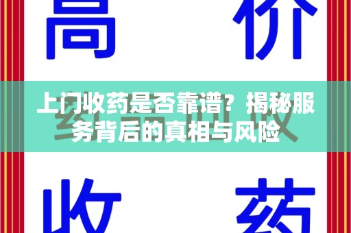 西安上门收药是否靠谱？揭秘服务背后的真相与风险