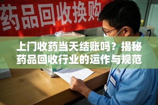 西安上门收药当天结账吗？揭秘药品回收行业的运作与规范