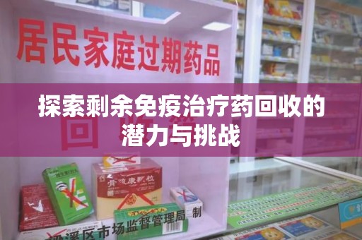 西安探索剩余免疫治疗药回收的潜力与挑战