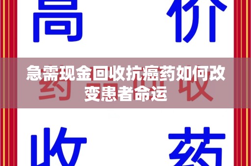 西安急需现金回收抗癌药如何改变患者命运