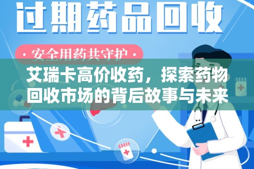 西安艾瑞卡高价收药，探索药物回收市场的背后故事与未来趋势