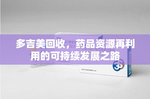 西安多吉美回收，药品资源再利用的可持续发展之路