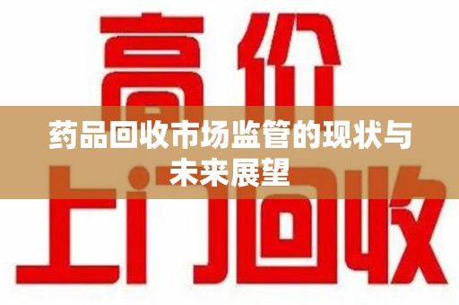 西安药品回收市场监管的现状与未来展望