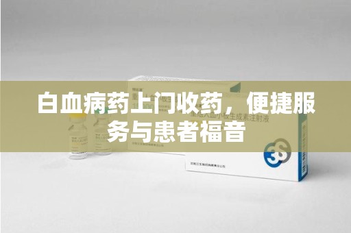 西安白血病药上门收药，便捷服务与患者福音