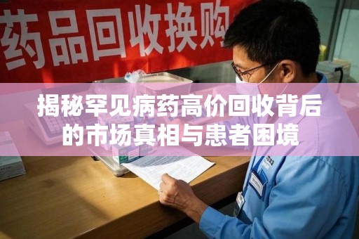西安揭秘罕见病药高价回收背后的市场真相与患者困境