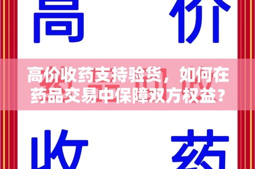 西安高价收药支持验货，如何在药品交易中保障双方权益？