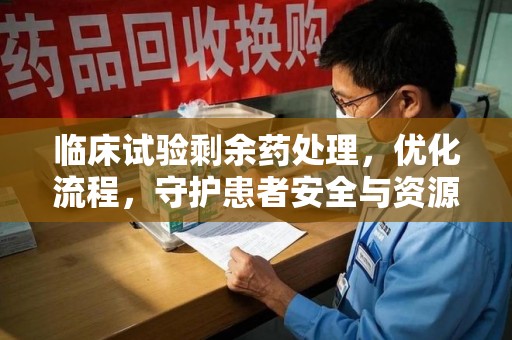 西安临床试验剩余药处理，优化流程，守护患者安全与资源利用