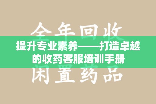 西安提升专业素养——打造卓越的收药客服培训手册