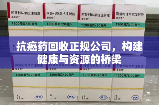 西安抗癌药回收正规公司，构建健康与资源的桥梁