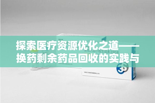 西安探索医疗资源优化之道——换药剩余药品回收的实践与思考