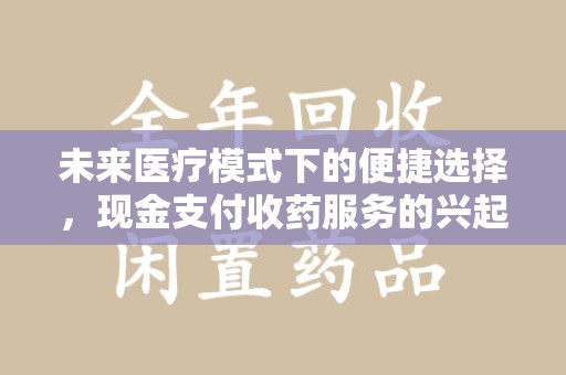 西安未来医疗模式下的便捷选择，现金支付收药服务的兴起与影响