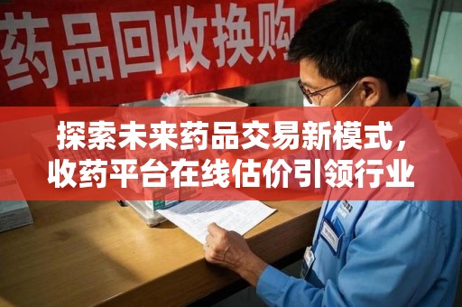 西安探索未来药品交易新模式，收药平台在线估价引领行业变革