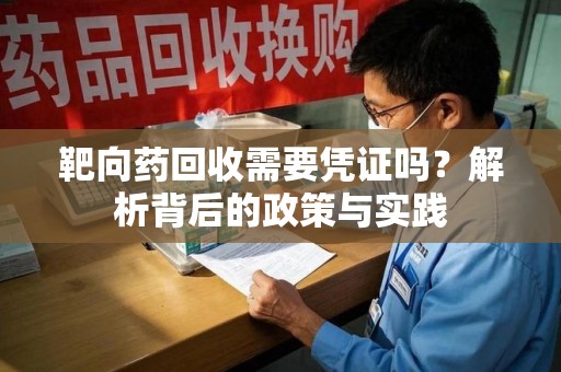 西安靶向药回收需要凭证吗？解析背后的政策与实践