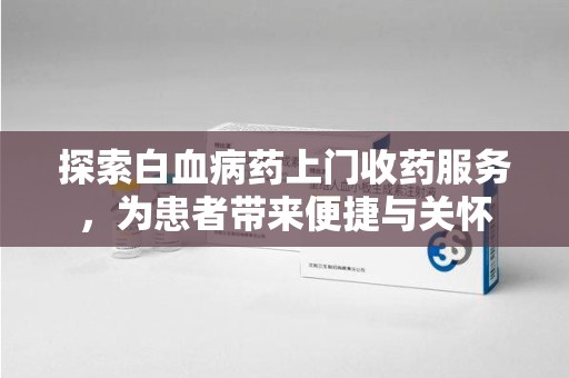 西安探索白血病药上门收药服务，为患者带来便捷与关怀