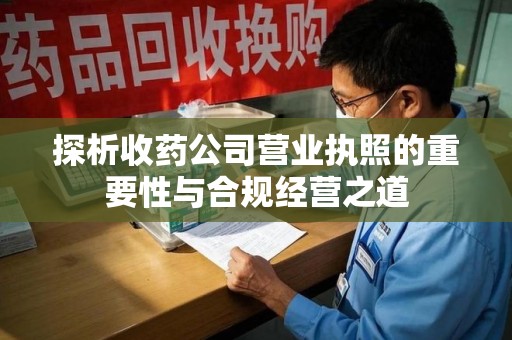 西安探析收药公司营业执照的重要性与合规经营之道